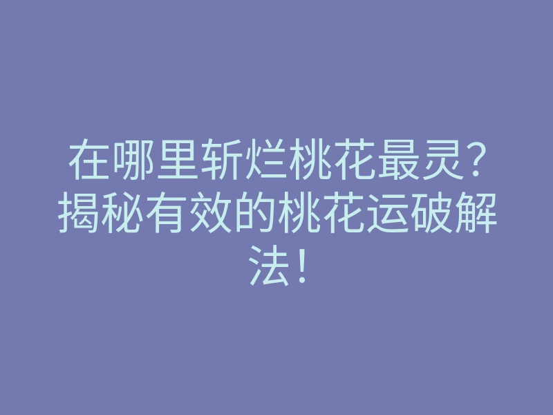 在哪里斩烂桃花最灵？揭秘有效的桃花运破解法！