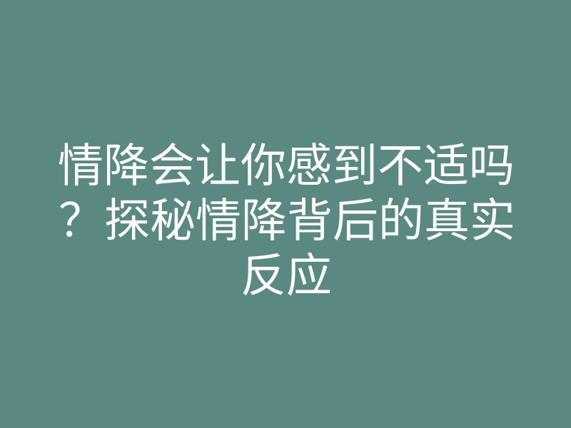 情降会让你感到不适吗?探秘情降背后的真实反应
