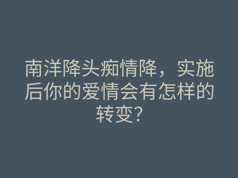 南洋降头痴情降,实施后你的爱情会有怎样的转变?