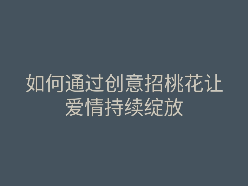 如何通过创意招桃花让爱情持续绽放