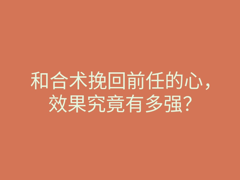 和合术挽回前任的心，效果究竟有多强？