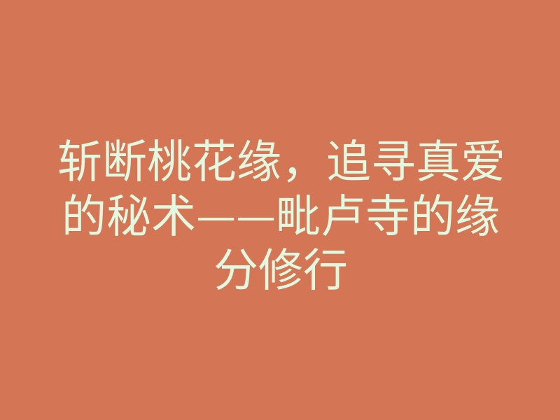 斩断桃花缘,追寻真爱的秘术——毗卢寺的缘分修行