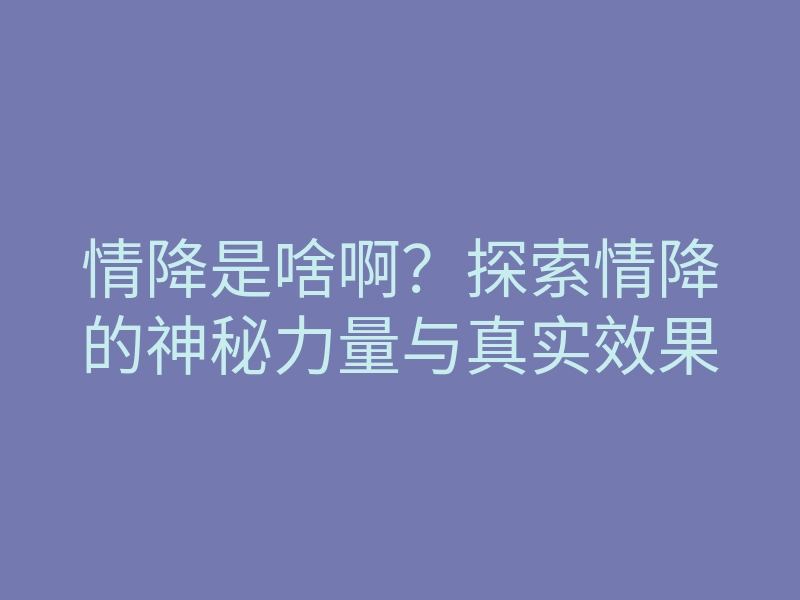 情降是啥啊？探索情降的神秘力量与真实效果