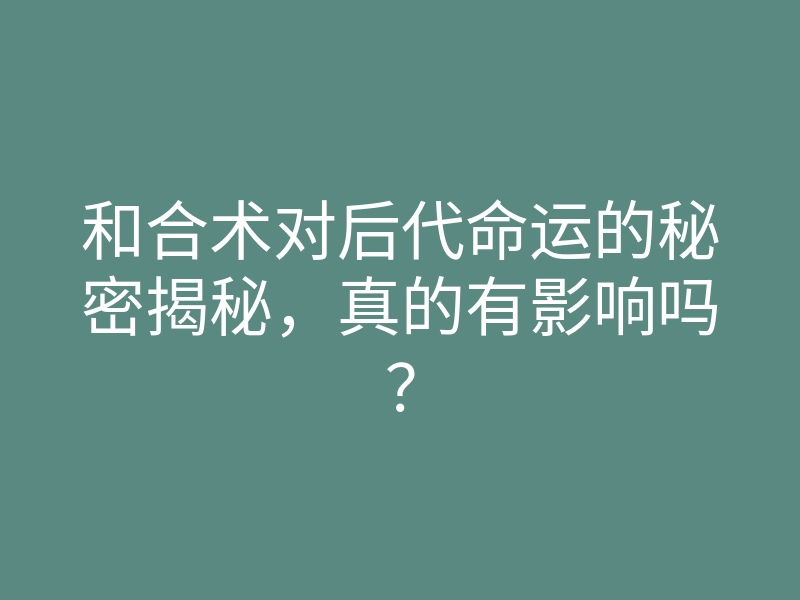 和合术对后代命运的秘密揭秘，真的有影响吗？