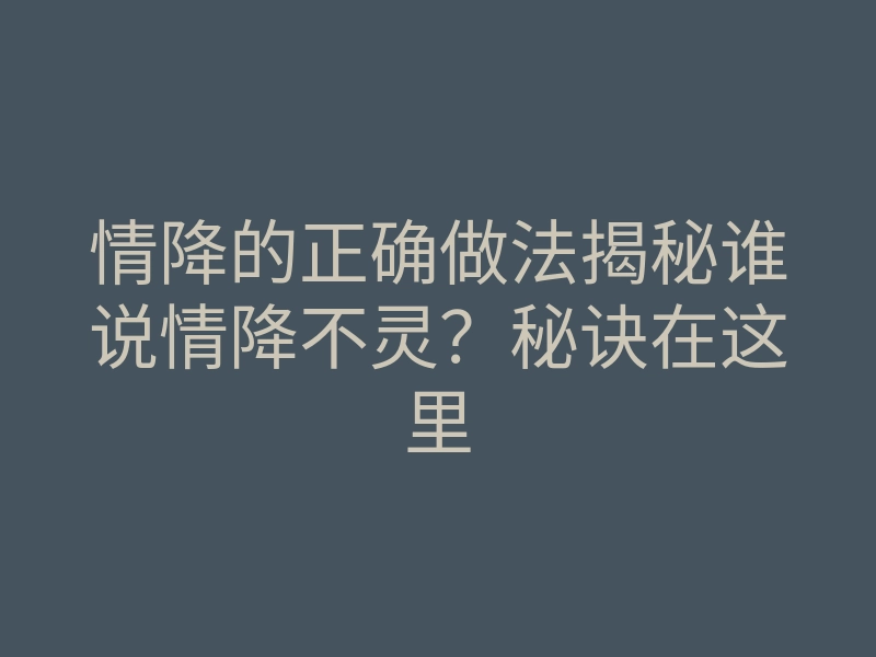 情降的正确做法揭秘谁说情降不灵？秘诀在这里