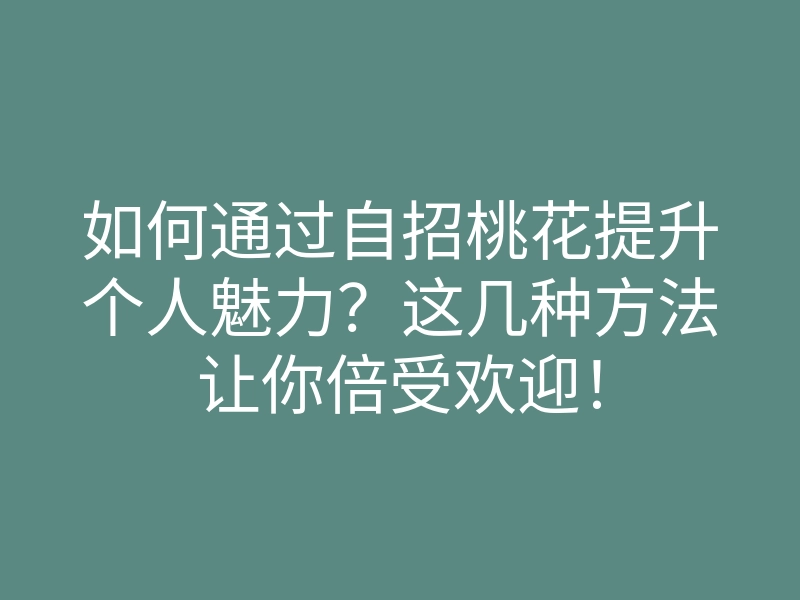 如何通过自招桃花提升个人魅力?这几种方法让你倍受欢迎!