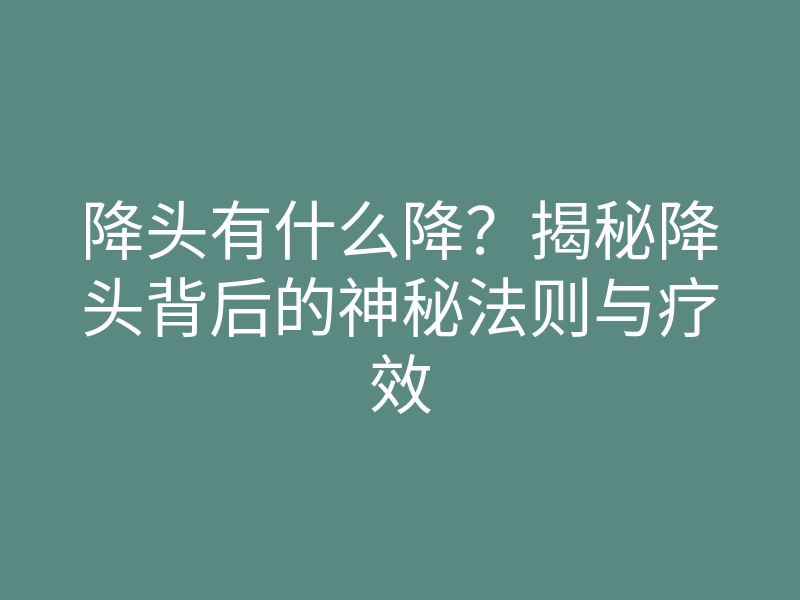 降头有什么降?揭秘降头背后的神秘法则与疗效