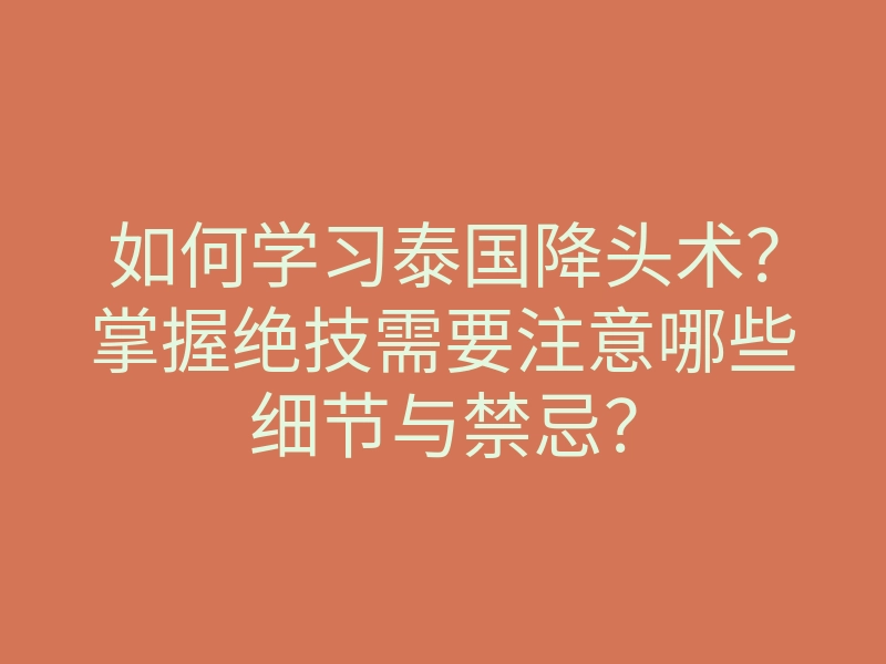 如何学习泰国降头术?掌握绝技需要注意哪些细节与禁忌?