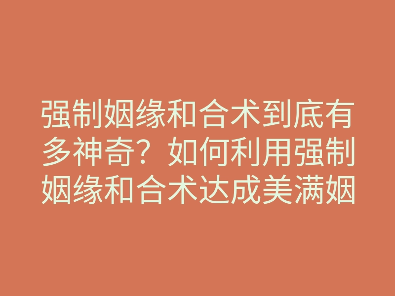 强制姻缘和合术到底有多神奇?如何利用强制姻缘和合术达成美满姻缘
