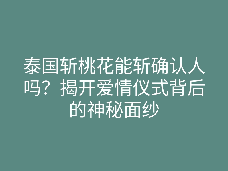 泰国斩桃花能斩确认人吗?揭开爱情仪式背后的神秘面纱