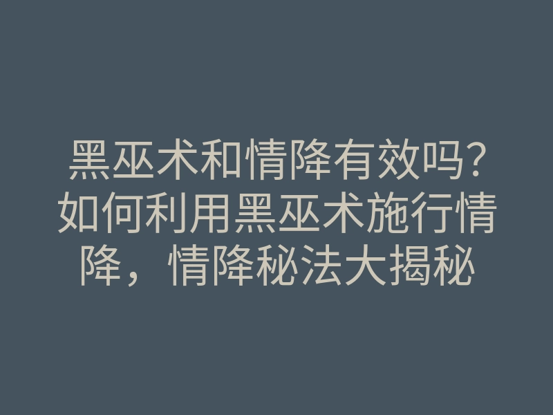 黑巫术和情降有效吗?如何利用黑巫术施行情降,情降秘法大揭秘