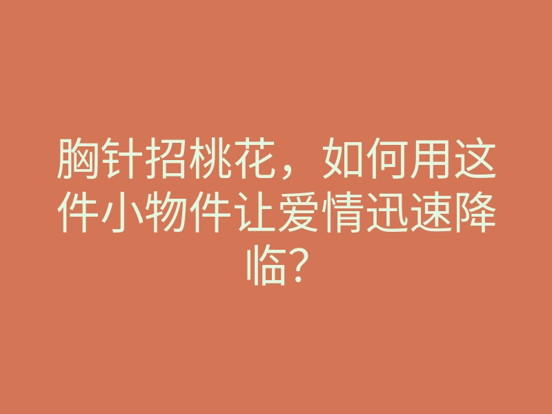 胸针招桃花,如何用这件小物件让爱情迅速降临?