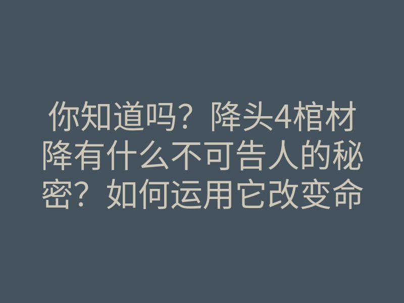 你知道吗?降头4棺材降有什么不可告人的秘密?如何运用它改变命运?