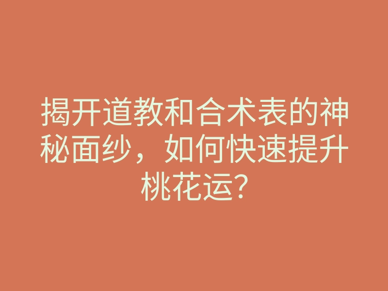 揭开道教和合术表的神秘面纱,如何快速提升桃花运?