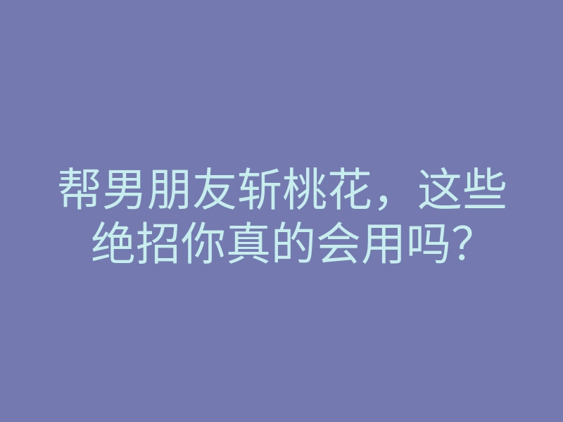 帮男朋友斩桃花,这些绝招你真的会用吗?