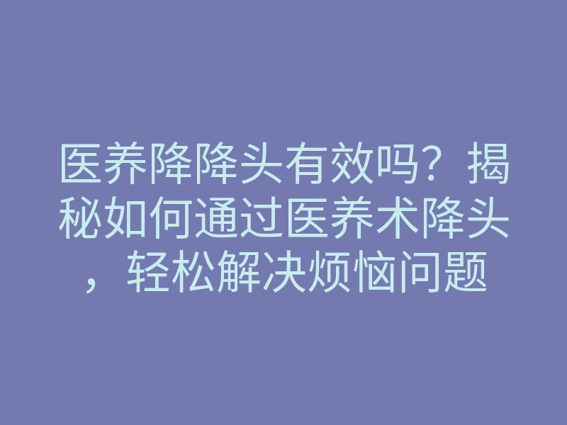 医养降降头有效吗?揭秘如何通过医养术降头,轻松解决烦恼问题