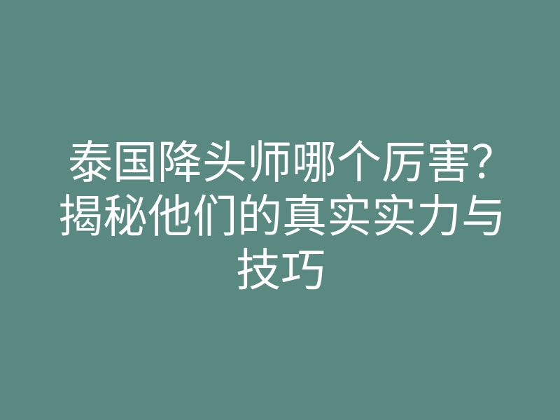 泰国降头师哪个厉害?揭秘他们的真实实力与技巧