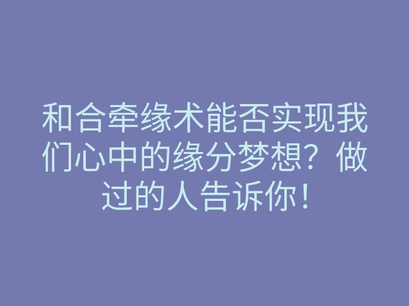 和合牵缘术能否实现我们心中的缘分梦想?做过的人告诉你!