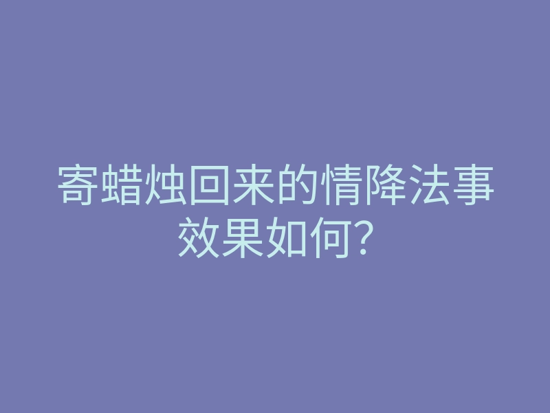 寄蜡烛回来的情降法事效果如何?