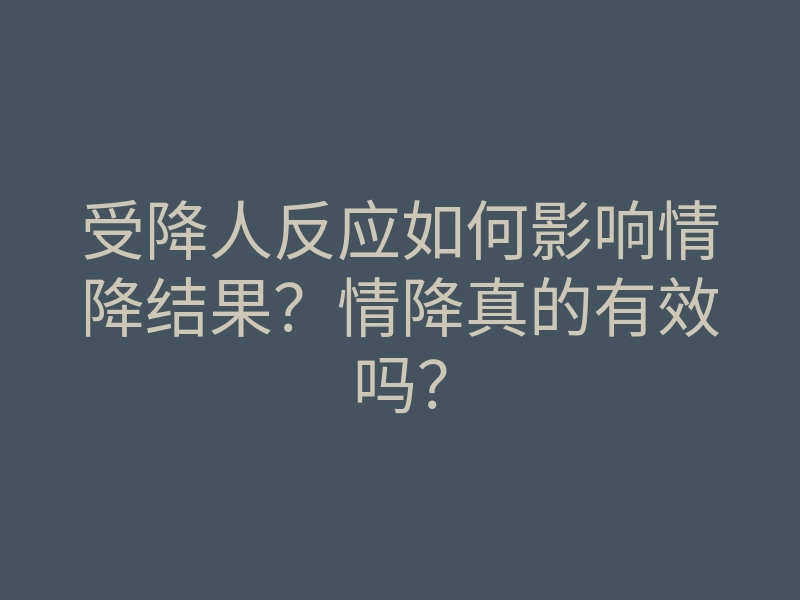 受降人反应如何影响情降结果?情降真的有效吗?