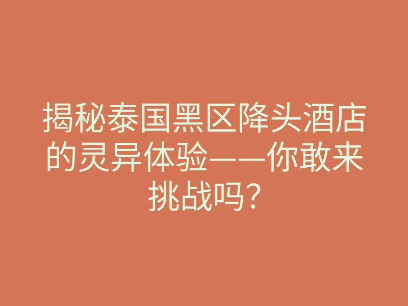 揭秘泰国黑区降头酒店的灵异体验——你敢来挑战吗?