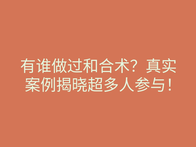 有谁做过和合术?真实案例揭晓超多人参与!