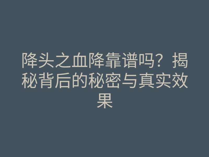降头之血降靠谱吗?揭秘背后的秘密与真实效果