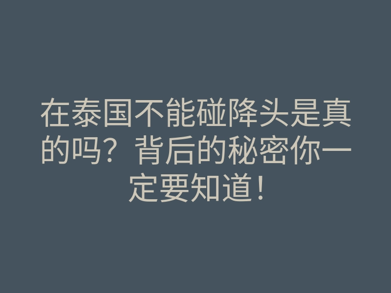 在泰国不能碰降头是真的吗?背后的秘密你一定要知道!