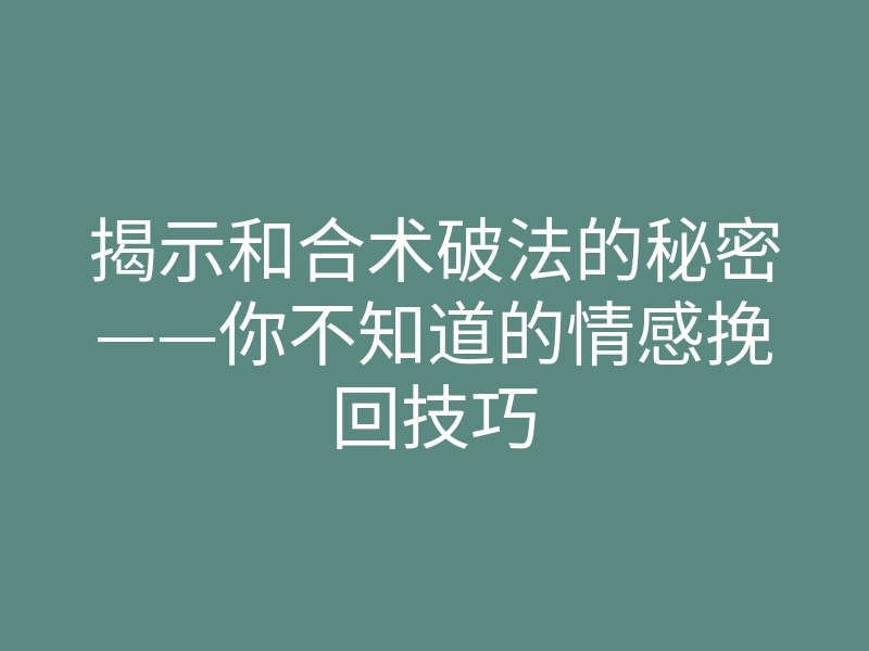 揭示和合术破法的秘密——你不知道的情感挽回技巧