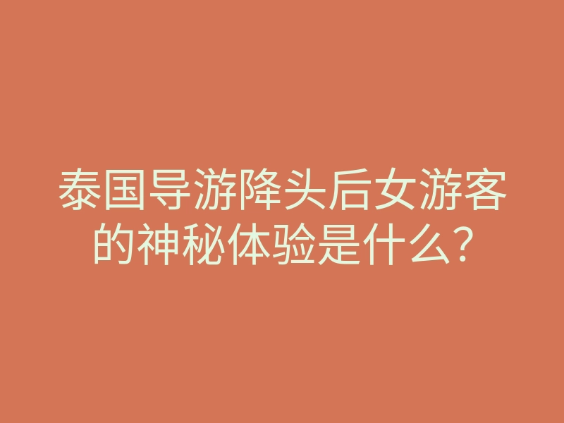 泰国导游降头后女游客的神秘体验是什么？
