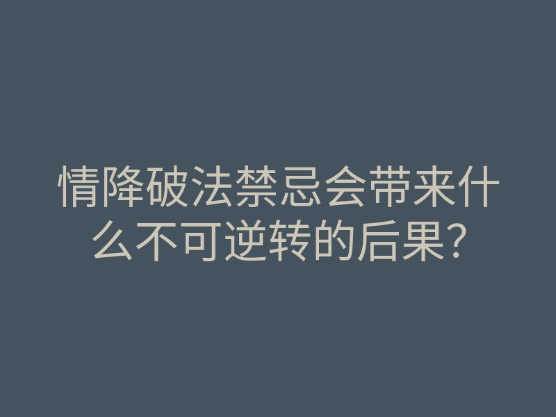 情降破法禁忌会带来什么不可逆转的后果？