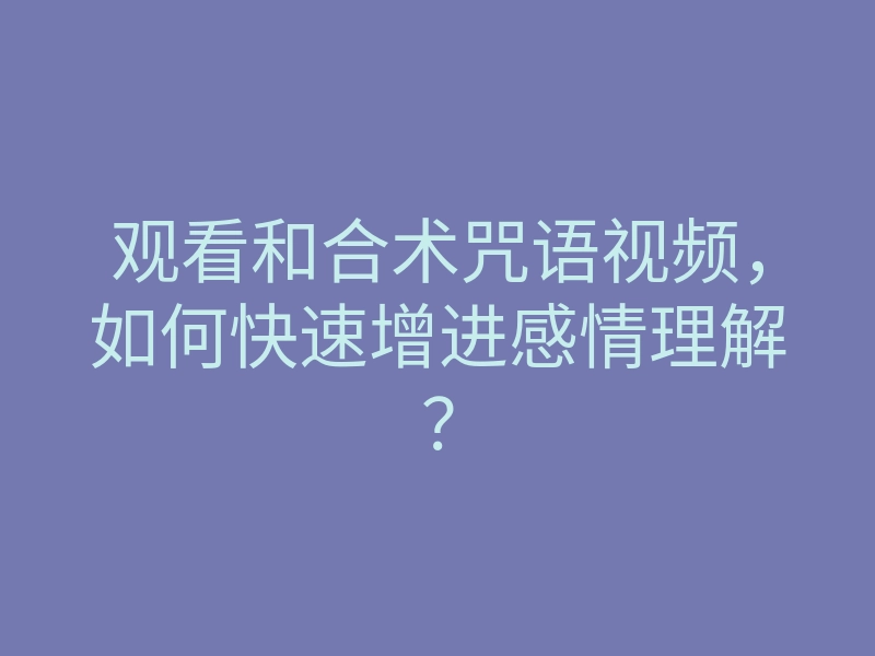 观看和合术咒语视频,如何快速增进感情理解?