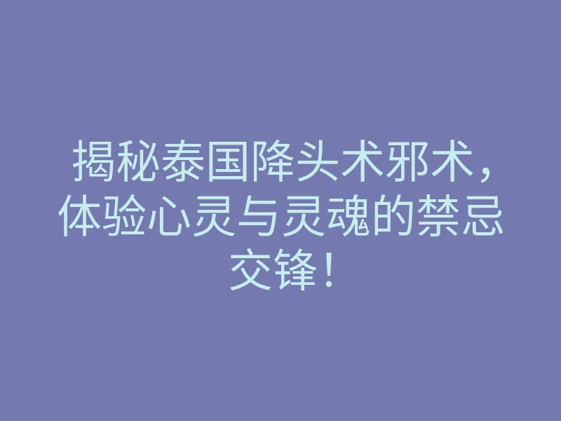 揭秘泰国降头术邪术,体验心灵与灵魂的禁忌交锋!