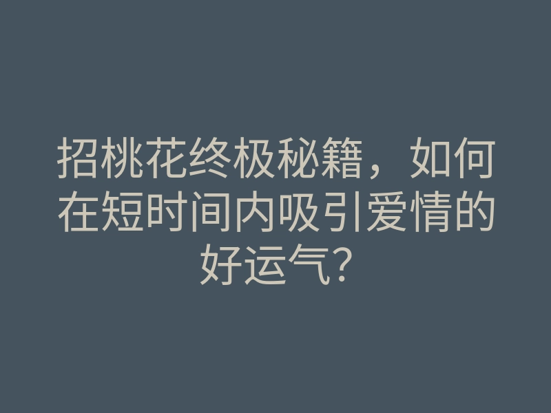 招桃花终极秘籍,如何在短时间内吸引爱情的好运气?