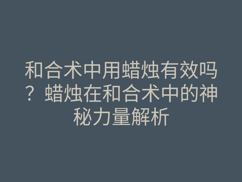 和合术中用蜡烛有效吗?蜡烛在和合术中的神秘力量解析