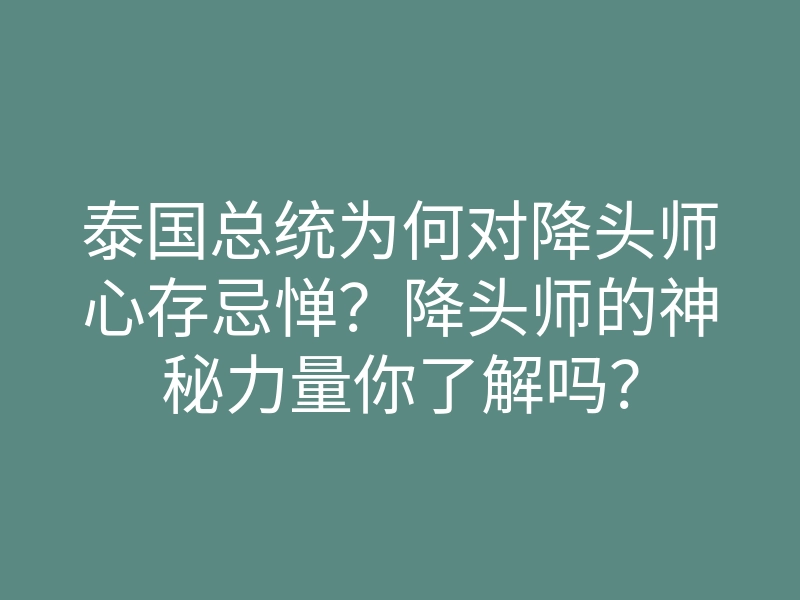 泰国总统为何对降头师心存忌惮?降头师的神秘力量你了解吗?