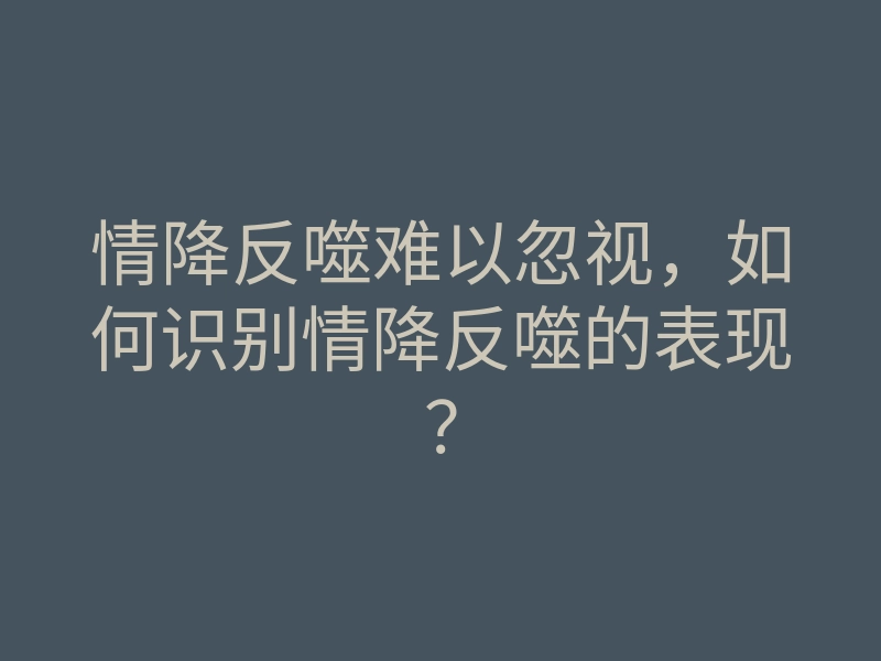 情降反噬难以忽视,如何识别情降反噬的表现?
