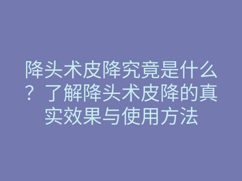 降头术皮降究竟是什么?了解降头术皮降的真实效果与使用方法
