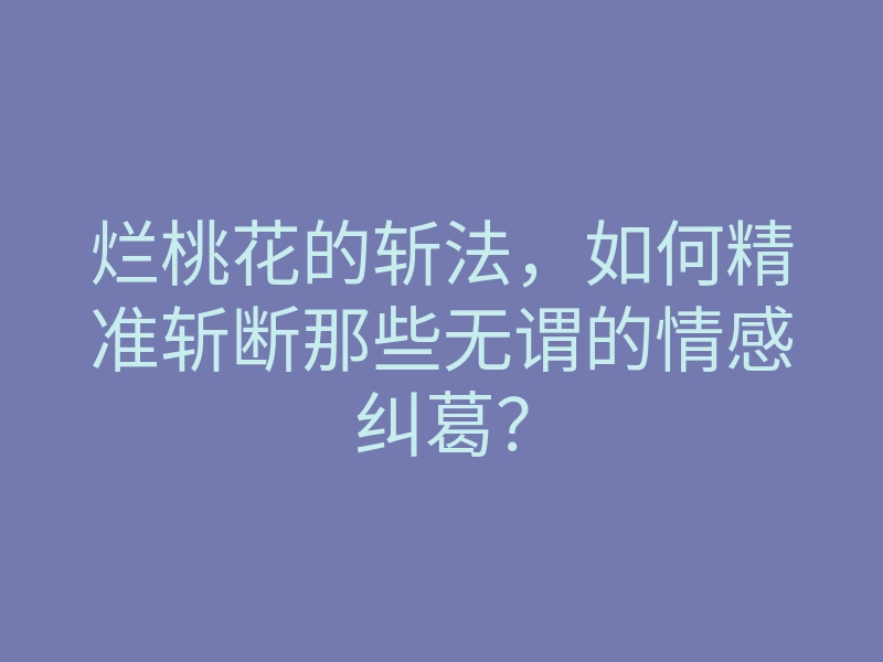烂桃花的斩法,如何精准斩断那些无谓的情感纠葛?
