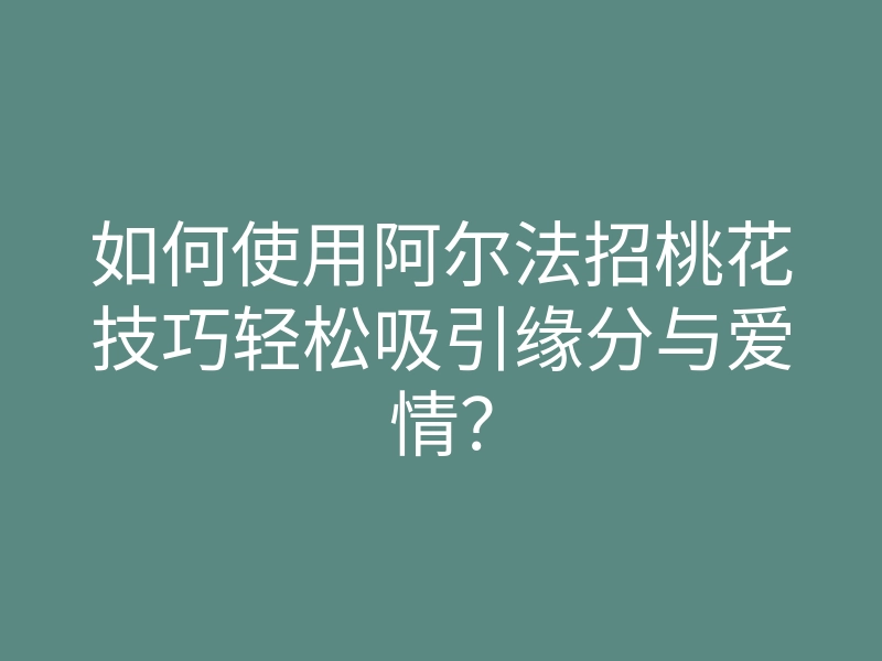 如何使用阿尔法招桃花技巧轻松吸引缘分与爱情?