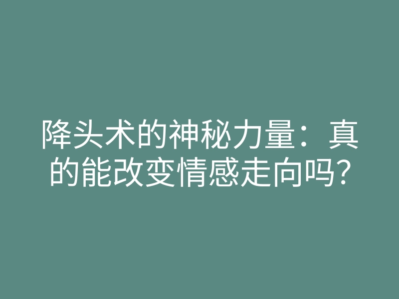 降头术的神秘力量:真的能改变情感走向吗?