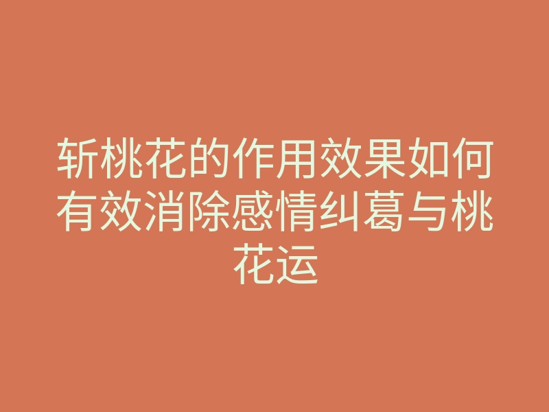 斩桃花的作用效果如何有效消除感情纠葛与桃花运