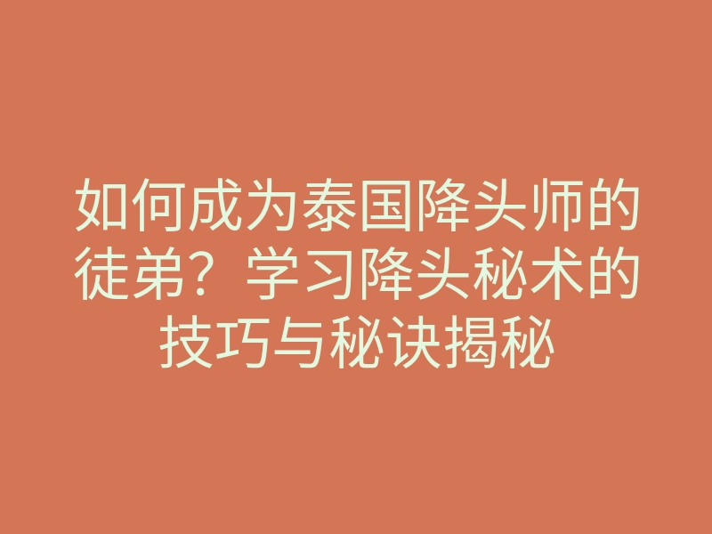 如何成为泰国降头师的徒弟?学习降头秘术的技巧与秘诀揭秘