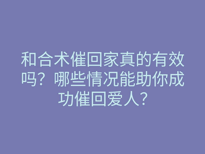 和合术催回家真的有效吗?哪些情况能助你成功催回爱人?