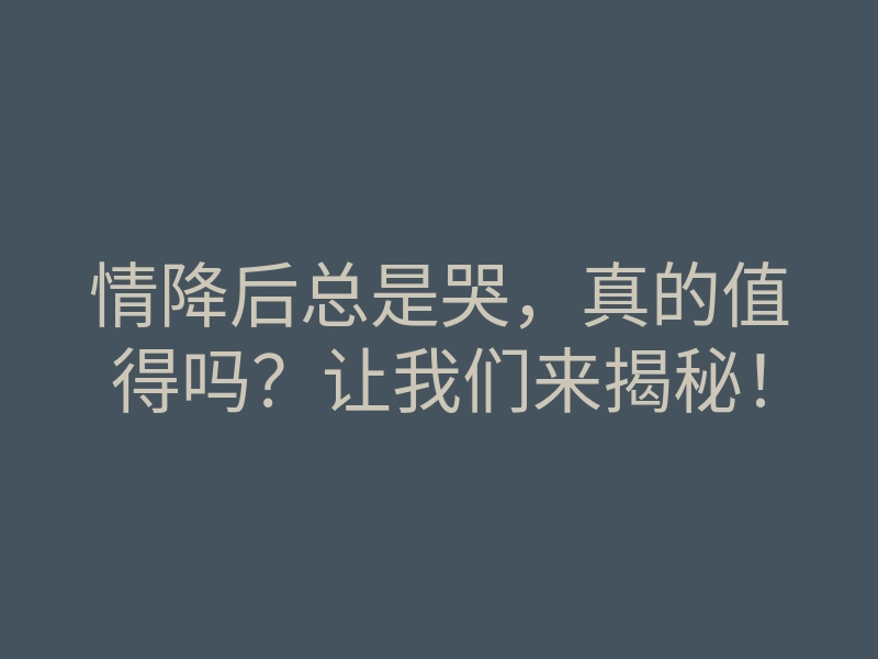 情降后总是哭,真的值得吗?让我们来揭秘!