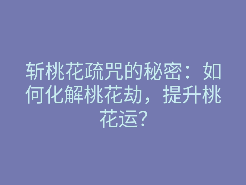 斩桃花疏咒的秘密:如何化解桃花劫,提升桃花运?
