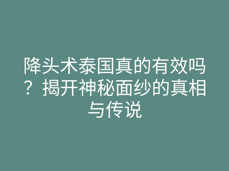 降头术泰国真的有效吗?揭开神秘面纱的真相与传说