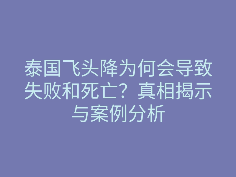 泰国飞头降为何会导致失败和死亡?真相揭示与案例分析