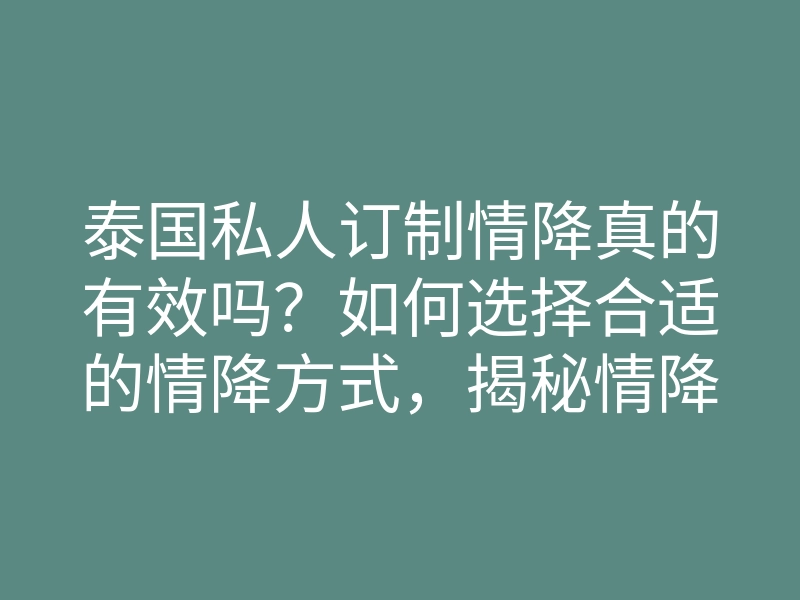 泰国私人订制情降真的有效吗?如何选择合适的情降方式,揭秘情降秘诀