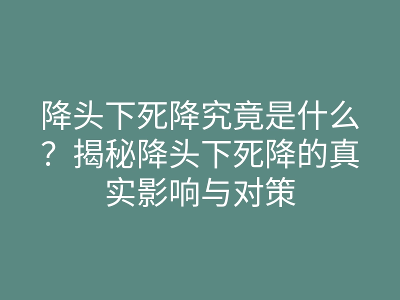 降头下死降究竟是什么?揭秘降头下死降的真实影响与对策